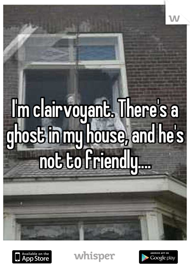 I'm clairvoyant. There's a ghost in my house, and he's not to friendly....