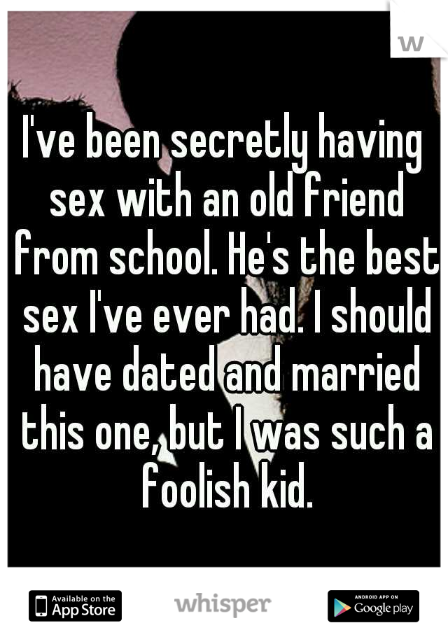 I've been secretly having sex with an old friend from school. He's the best sex I've ever had. I should have dated and married this one, but I was such a foolish kid.