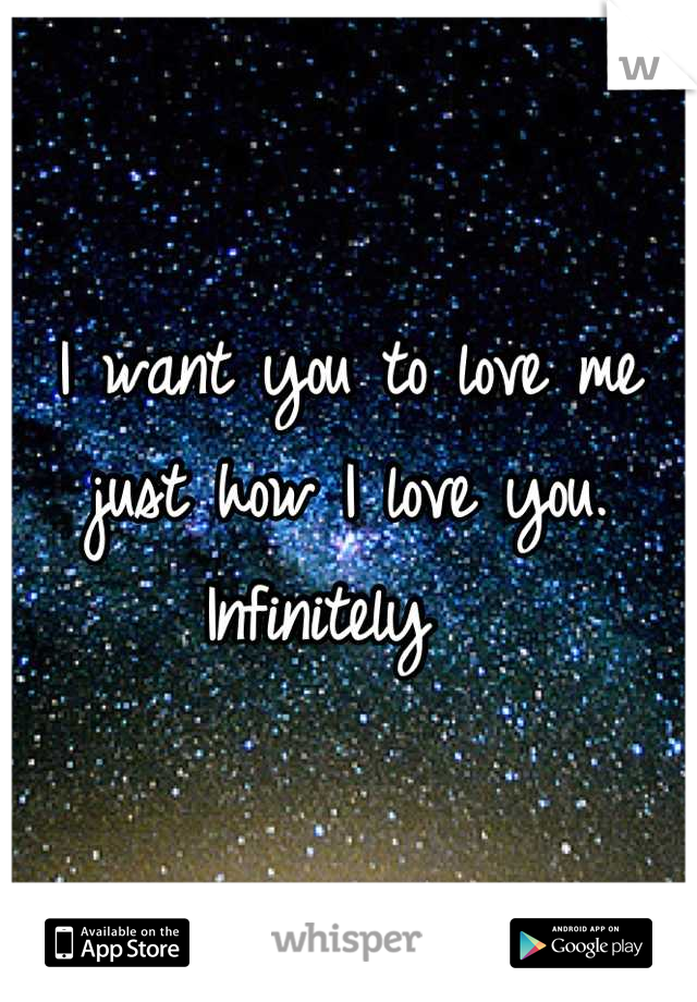 I want you to love me just how I love you. Infinitely  