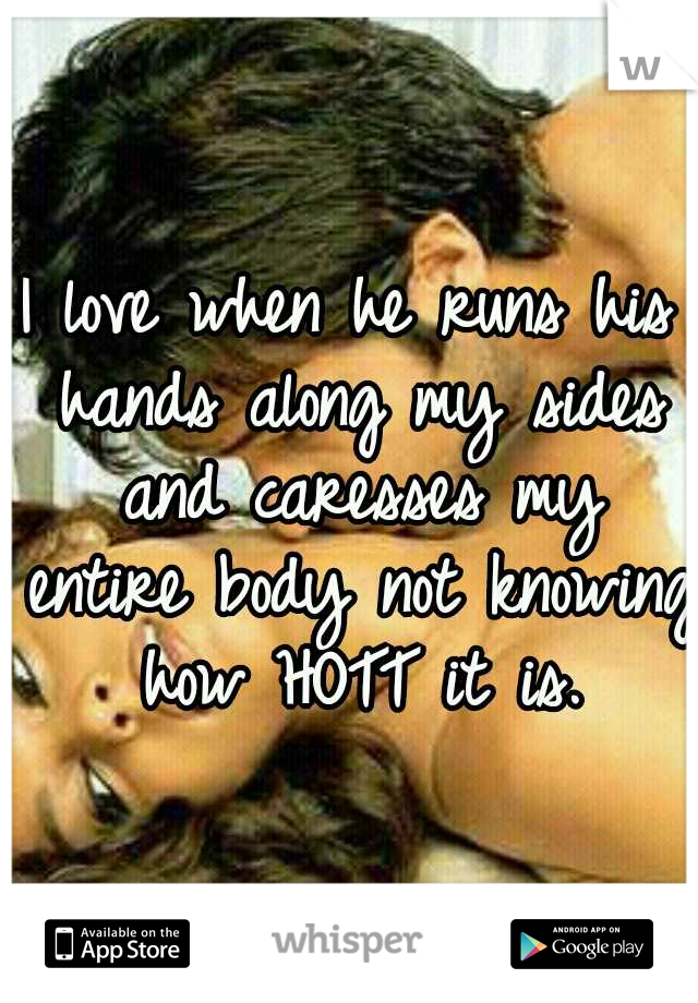 I love when he runs his hands along my sides and caresses my entire body not knowing how HOTT it is.