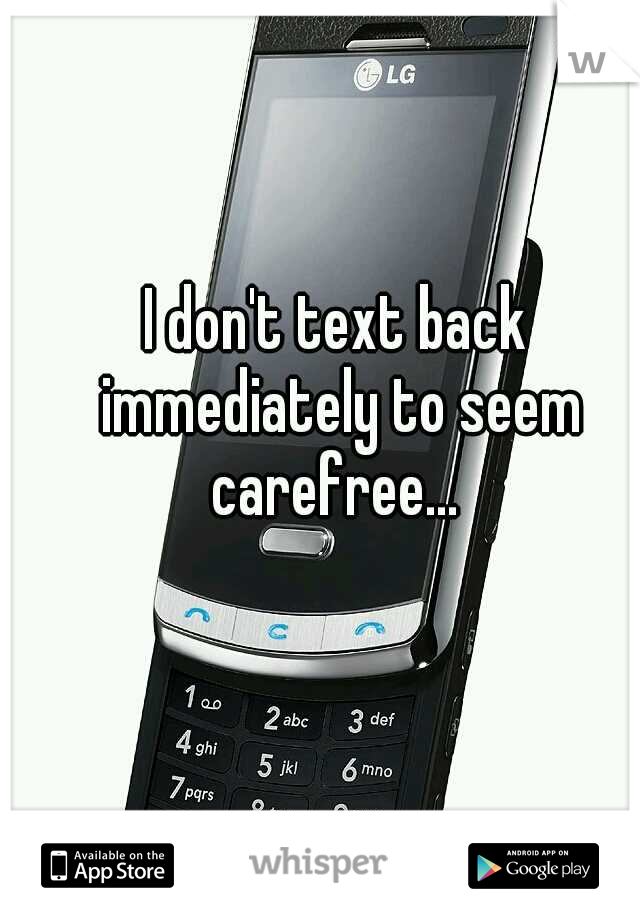 I don't text back immediately to seem carefree... 