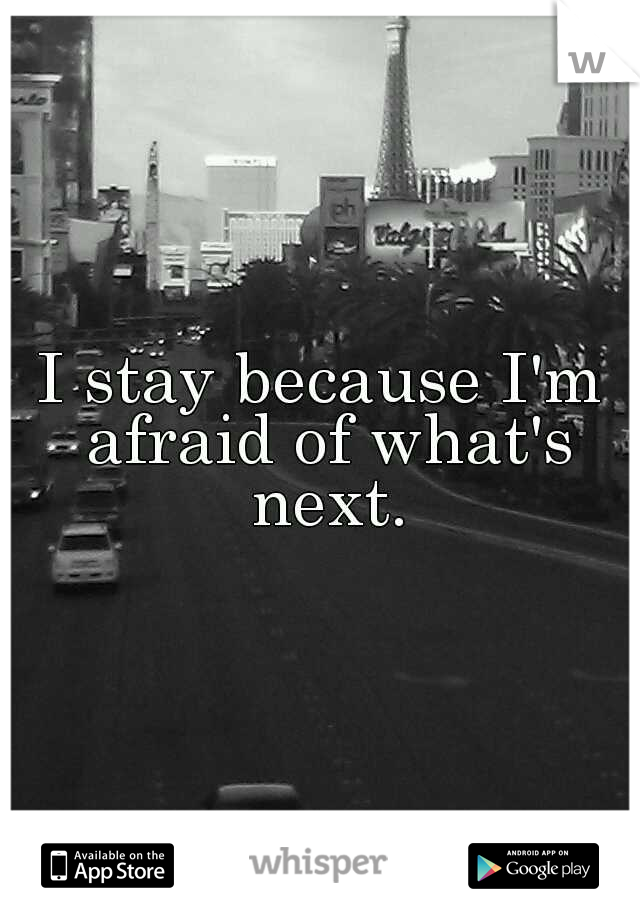 I stay because I'm afraid of what's next.