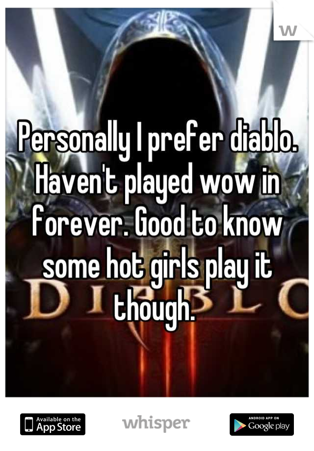 Personally I prefer diablo. Haven't played wow in forever. Good to know some hot girls play it though. 