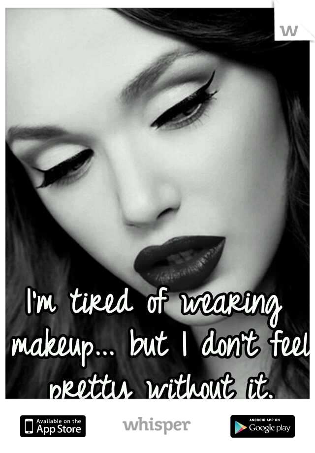 I'm tired of wearing makeup... but I don't feel pretty without it.