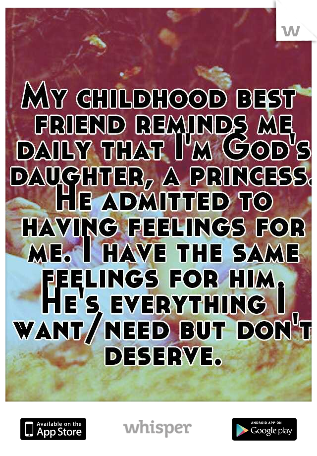 My childhood best friend reminds me daily that I'm God's daughter, a princess. He admitted to having feelings for me. I have the same feelings for him. He's everything I want/need but don't deserve.
