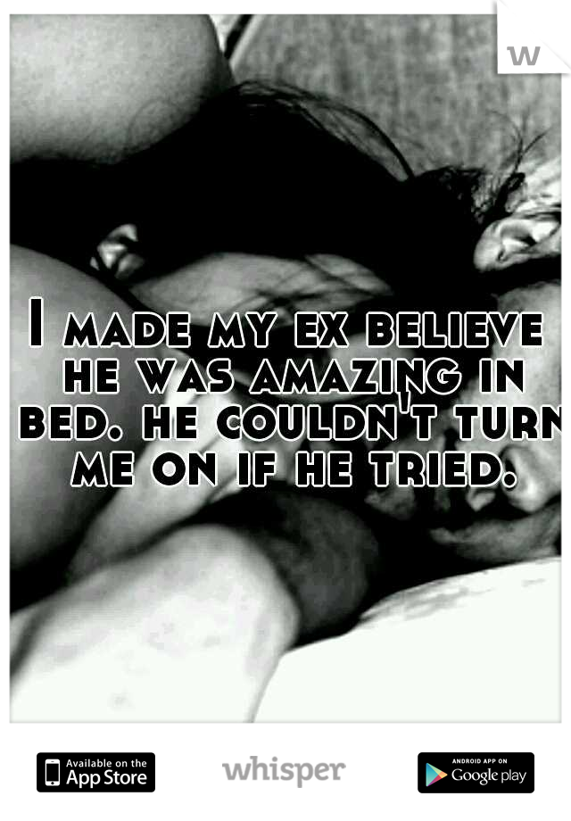 I made my ex believe he was amazing in bed. he couldn't turn me on if he tried.