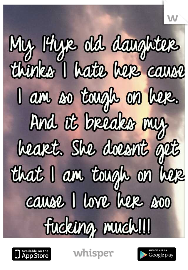 My 14yr old daughter thinks I hate her cause I am so tough on her. And it breaks my heart. She doesnt get that I am tough on her cause I love her soo fucking much!!!