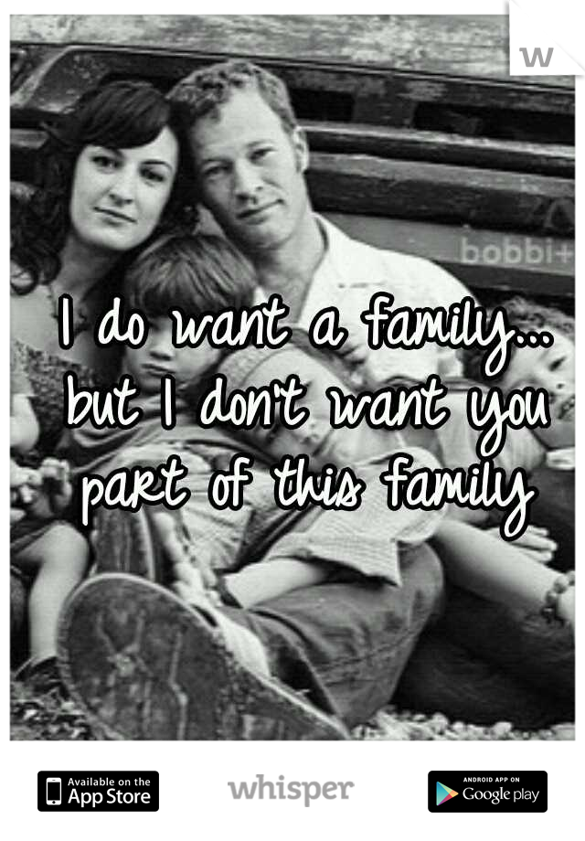  I do want a family... but I don't want you part of this family