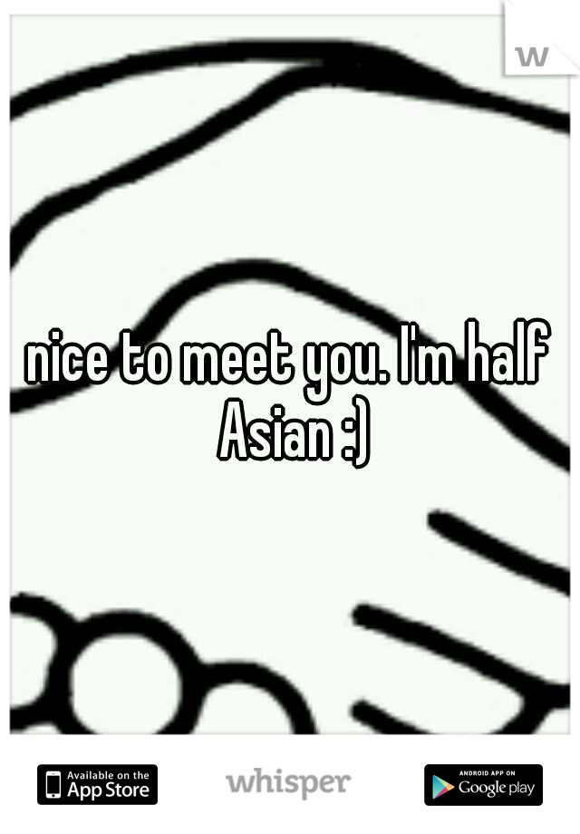nice to meet you. I'm half Asian :)