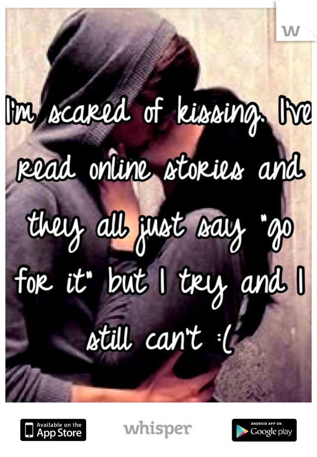I'm scared of kissing. I've read online stories and they all just say "go for it" but I try and I still can't :(