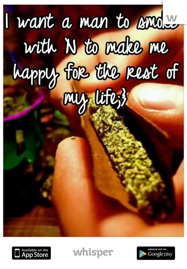 I want a man to smoke with N to make me happy for the rest of my life;}