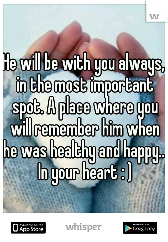 He will be with you always, in the most important spot. A place where you will remember him when he was healthy and happy... In your heart : )