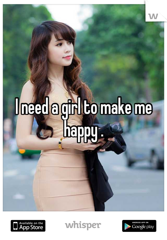 I need a girl to make me happy .