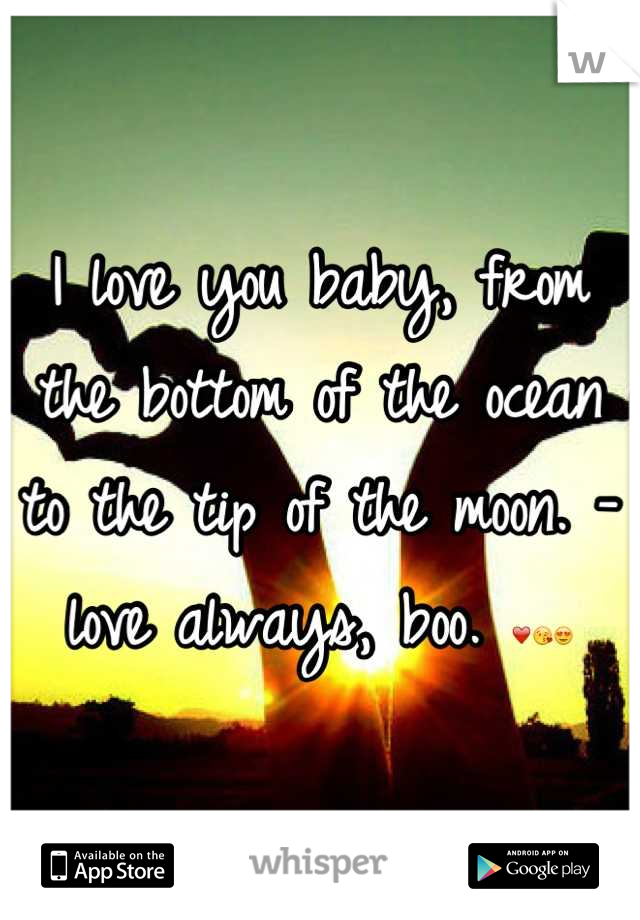 I love you baby, from the bottom of the ocean to the tip of the moon. -love always, boo. ❤😘😍