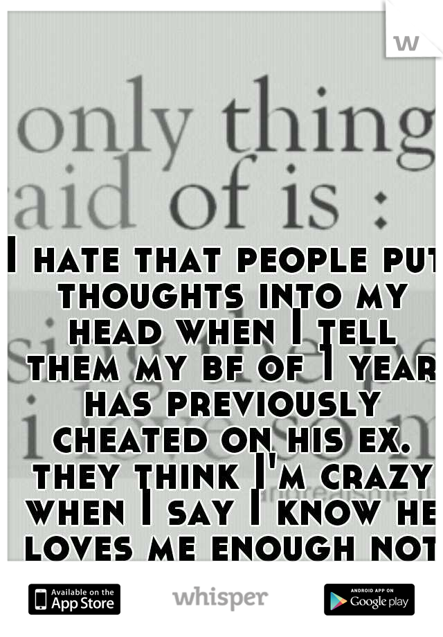 I hate that people put thoughts into my head when I tell them my bf of 1 year has previously cheated on his ex. they think I'm crazy when I say I know he loves me enough not to do it to me.