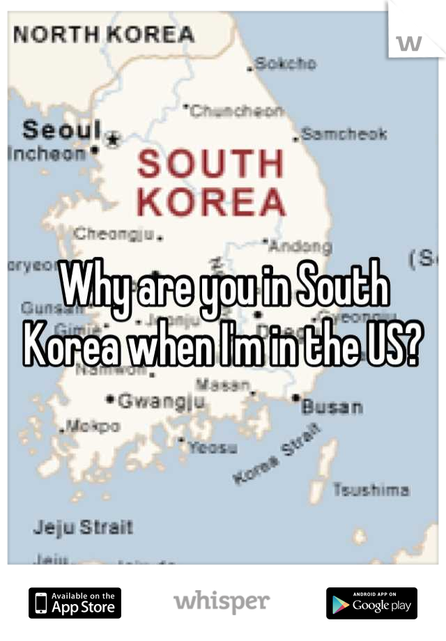 Why are you in South Korea when I'm in the US?