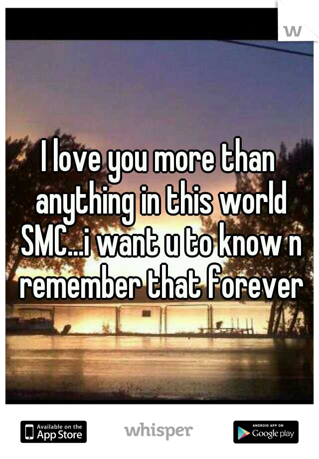 I love you more than anything in this world SMC...i want u to know n remember that forever
