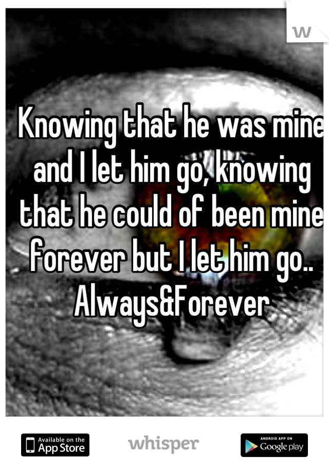 Knowing that he was mine and I let him go, knowing that he could of been mine forever but I let him go..
Always&Forever