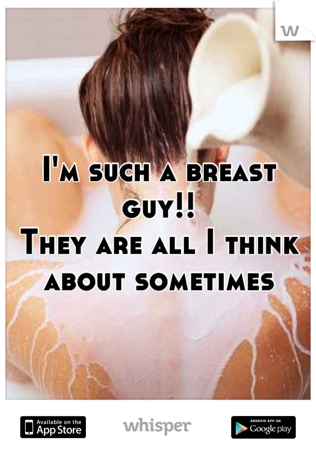 I'm such a breast guy!!
They are all I think about sometimes
