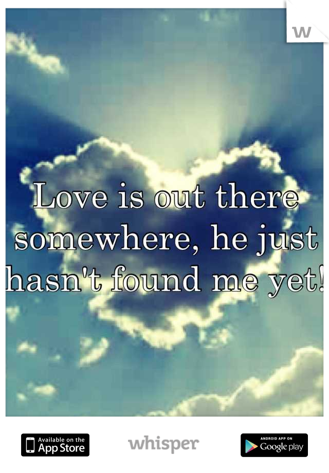 Love is out there somewhere, he just hasn't found me yet!