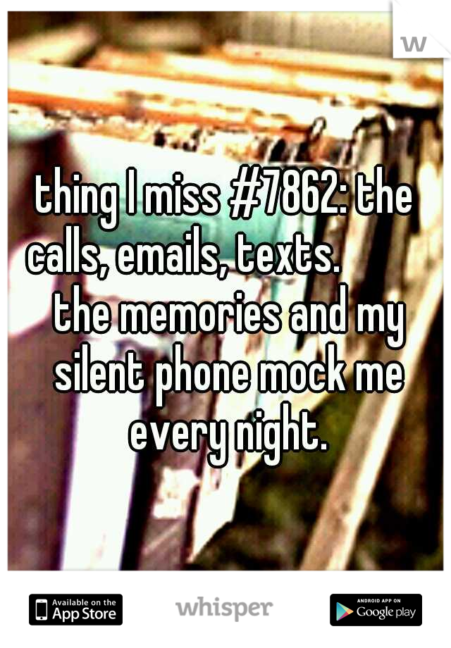thing I miss #7862: the calls, emails, texts. 

     the memories and my silent phone mock me every night.