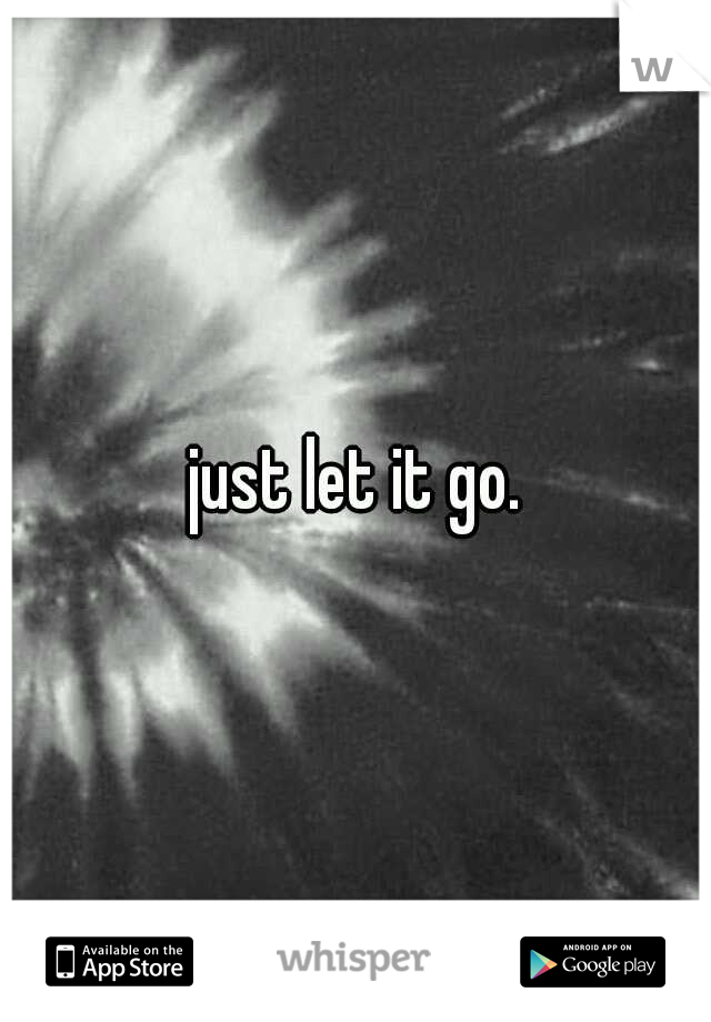 just let it go.