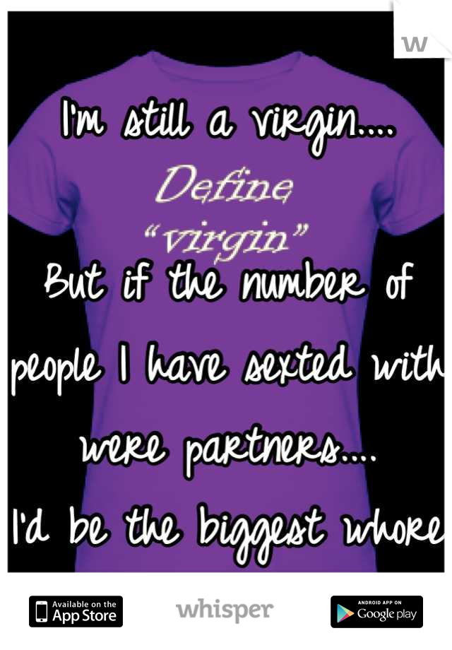 I'm still a virgin....

But if the number of people I have sexted with were partners.... 
I'd be the biggest whore on earth