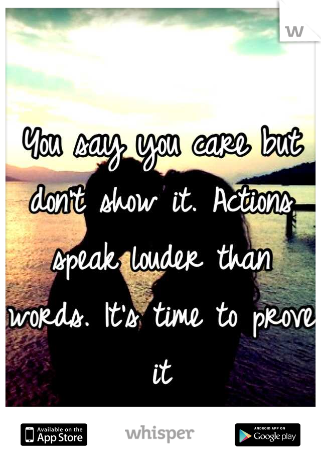 You say you care but don't show it. Actions speak louder than words. It's time to prove it
