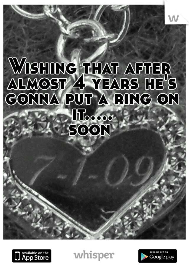 Wishing that after almost 4 years he's gonna put a ring on it..... soon 