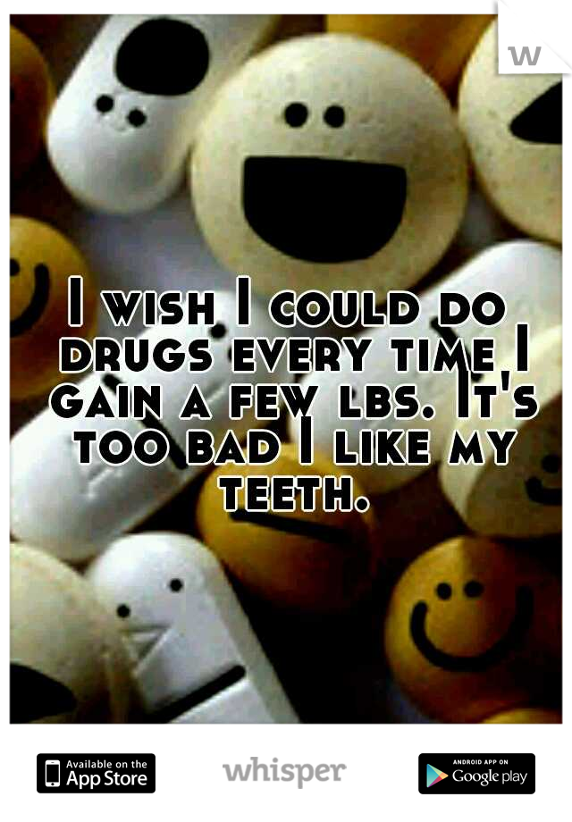 I wish I could do drugs every time I gain a few lbs. It's too bad I like my teeth.