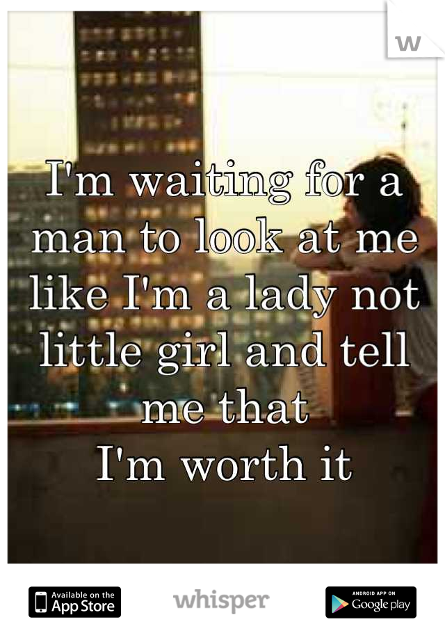 I'm waiting for a man to look at me like I'm a lady not little girl and tell me that 
I'm worth it