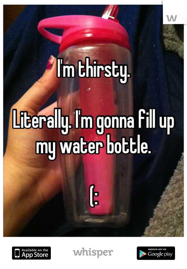 I'm thirsty. 

Literally. I'm gonna fill up my water bottle.

(: