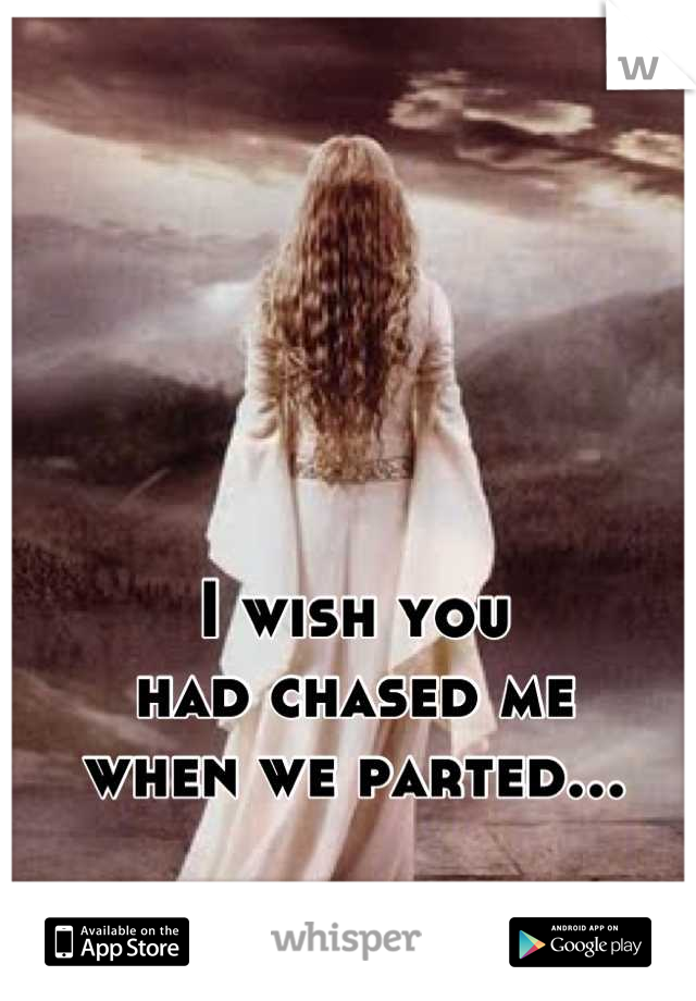 I wish you 
had chased me
when we parted...
