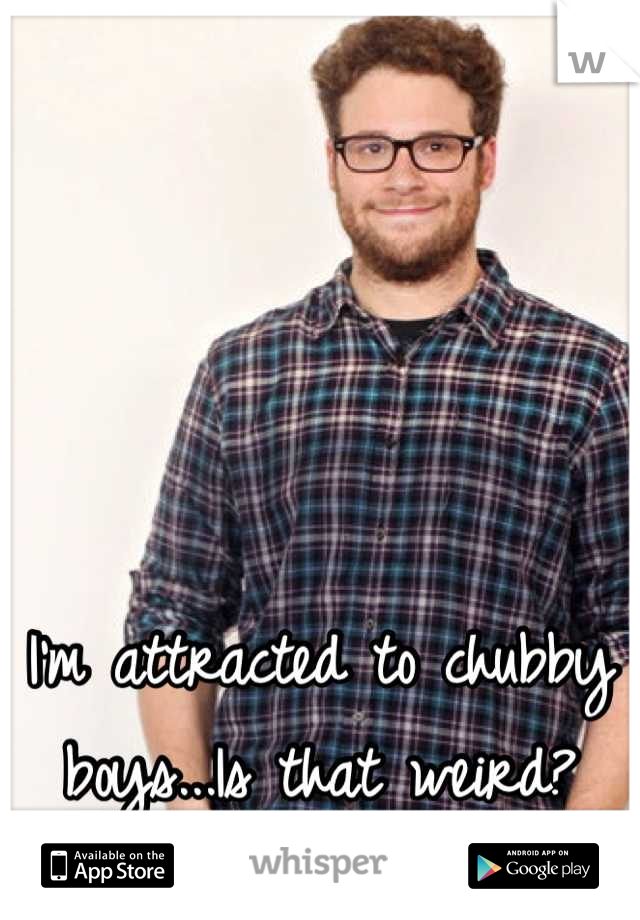 I'm attracted to chubby boys...Is that weird?