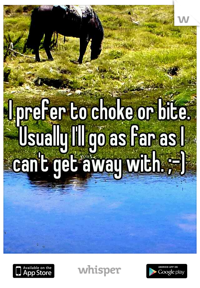 I prefer to choke or bite. Usually I'll go as far as I can't get away with. ;-) 