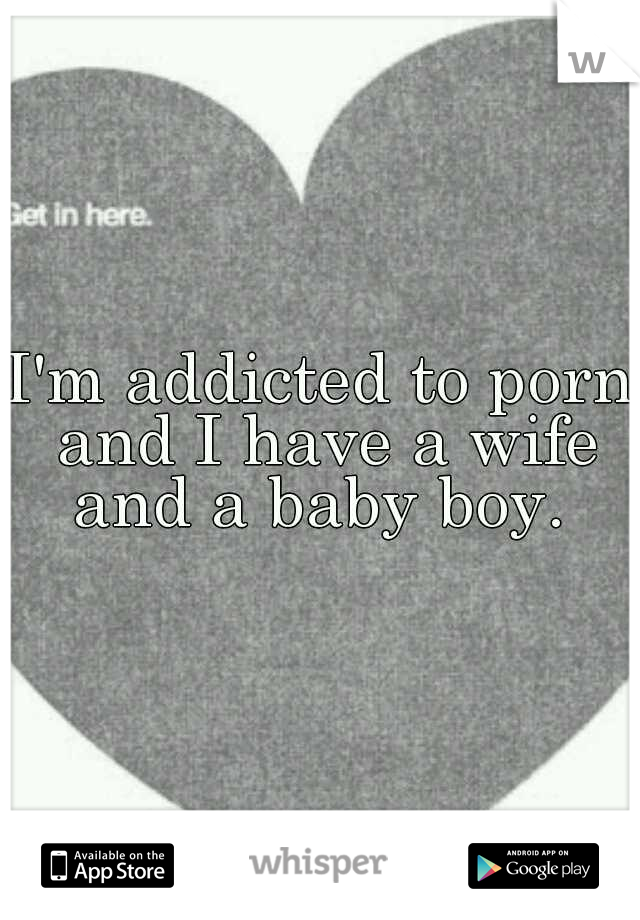 I'm addicted to porn and I have a wife and a baby boy. 