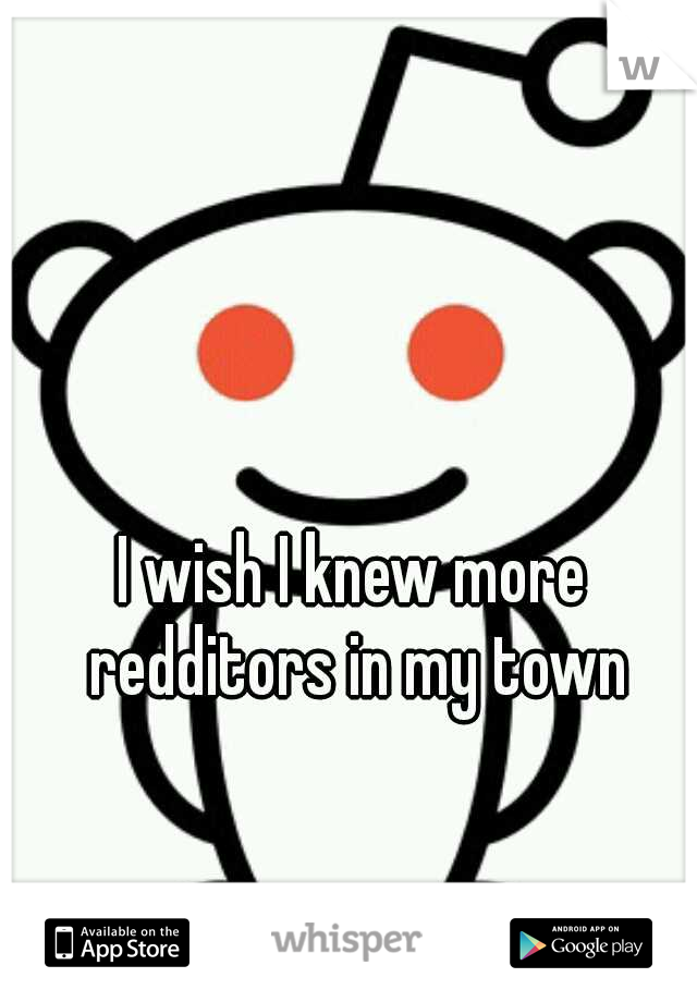 I wish I knew more redditors in my town
