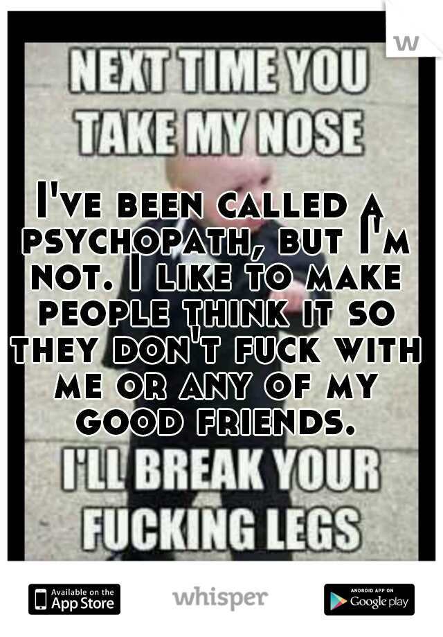 I've been called a psychopath, but I'm not. I like to make people think it so they don't fuck with me or any of my good friends.