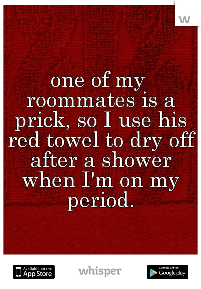 one of my roommates is a prick, so I use his red towel to dry off after a shower when I'm on my period.