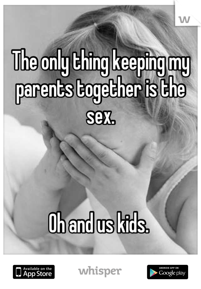 The only thing keeping my parents together is the sex. 



Oh and us kids. 