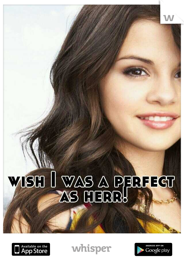 wish I was a perfect as herr!