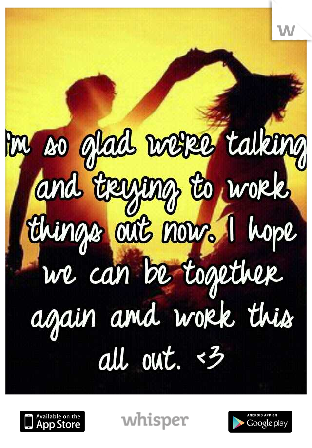 I'm so glad we're talking and trying to work things out now. I hope we can be together again amd work this all out. <3