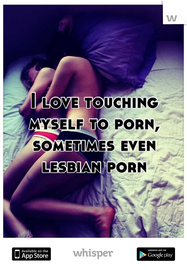 I love touching myself to porn, sometimes even lesbian porn