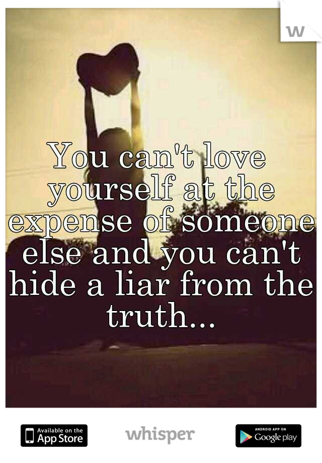 You can't love yourself at the expense of someone else and you can't hide a liar from the truth...