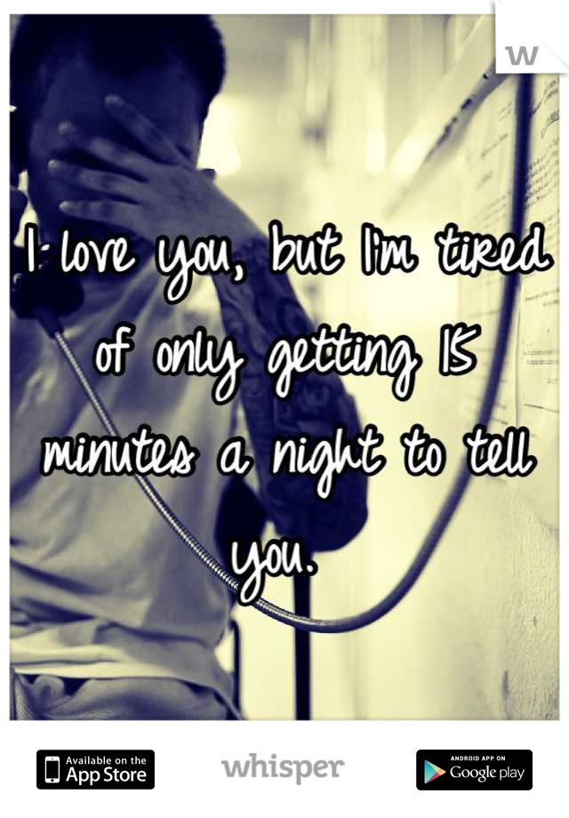 I love you, but I'm tired of only getting 15 minutes a night to tell you. 