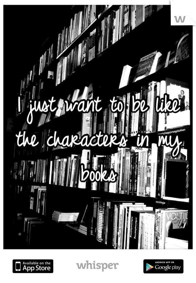 I just want to be like the characters in my books