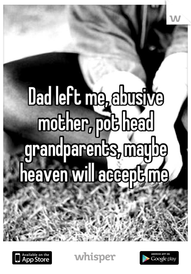 Dad left me, abusive mother, pot head grandparents, maybe heaven will accept me 