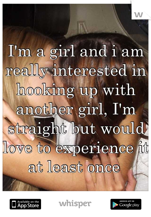 I'm a girl and i am really interested in hooking up with another girl, I'm straight but would love to experience it at least once 
