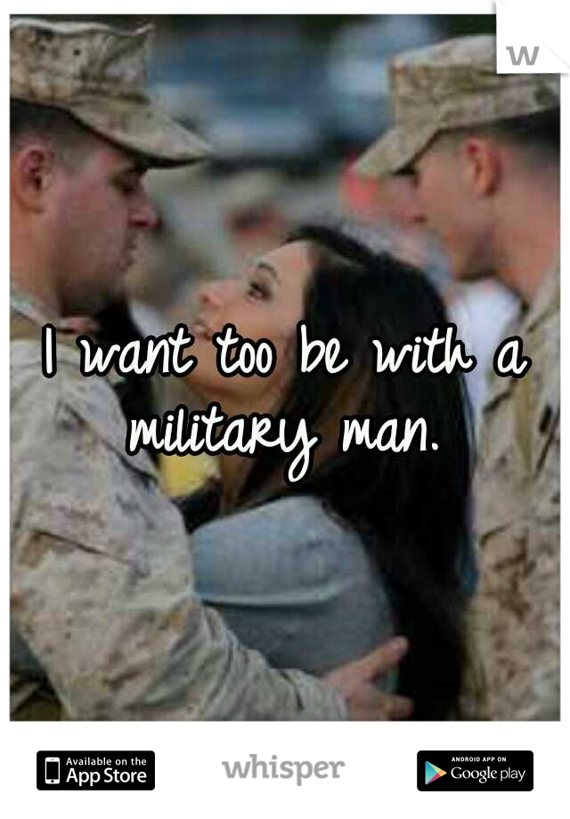 I want too be with a military man. 