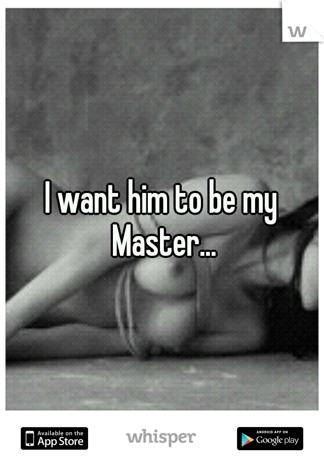 I want him to be my Master...